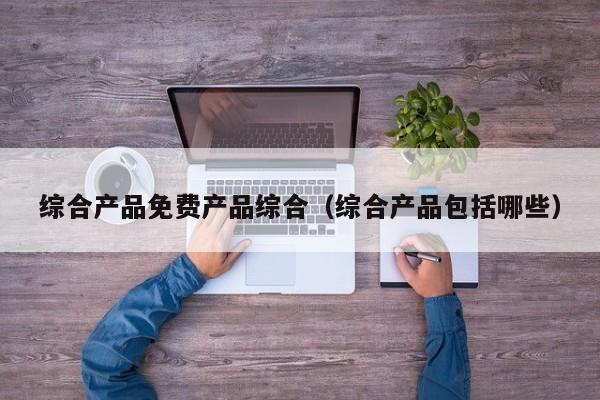 综合产品免费产品综合(综合产品包括哪些)