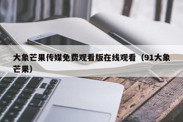 大象芒果传媒免费观看版在线观看(91大象芒果)