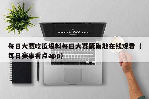 每日大赛吃瓜爆料每日大赛聚集地在线观看(每日赛事看点app)