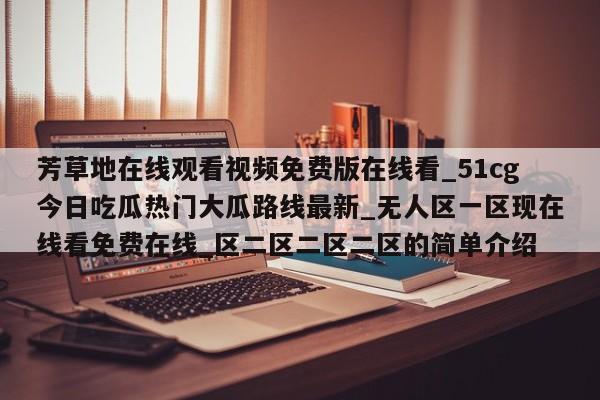 芳草地在线观看视频免费版在线看_51cg今日吃瓜热门大瓜路线最新_无人区一区现在线看免费在线_区二区二区二区的简单介绍