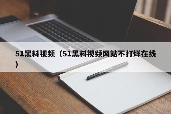 51黑料视频(51黑料视频网站不打烊在线)
