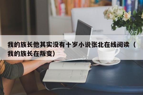 我的族长他其实没有十岁小说张北在线阅读(我的族长在叛变)