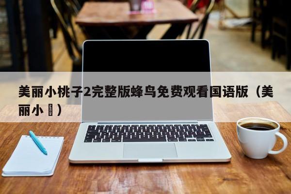 美丽小桃子2完整版蜂鸟免费观看国语版(美丽小鳈)