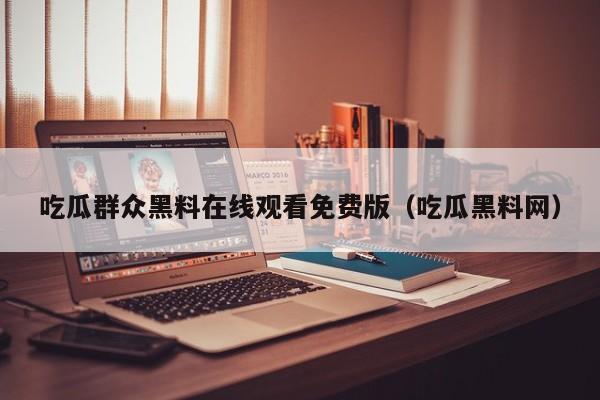 吃瓜群众黑料在线观看免费版(吃瓜黑料网)
