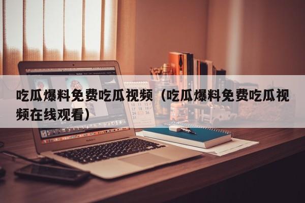 吃瓜爆料免费吃瓜视频(吃瓜爆料免费吃瓜视频在线观看)