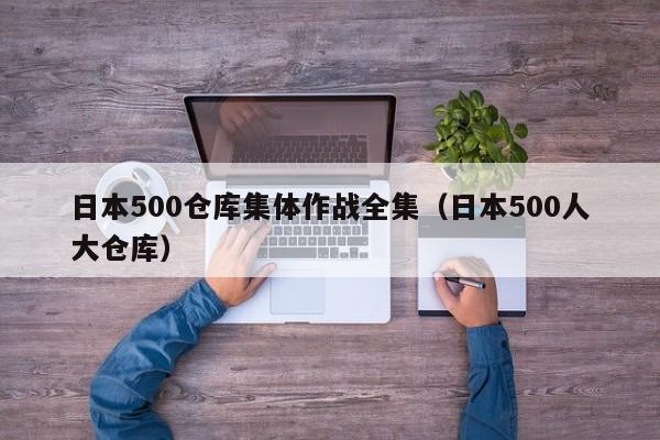 日本500仓库集体作战全集(日本500人大仓库)