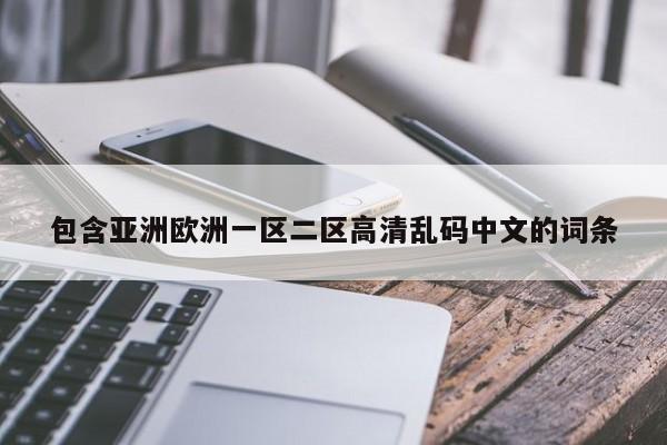 包含亚洲欧洲一区二区高清乱码中文的词条