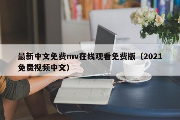 最新中文免费mv在线观看免费版(2021免费视频中文)
