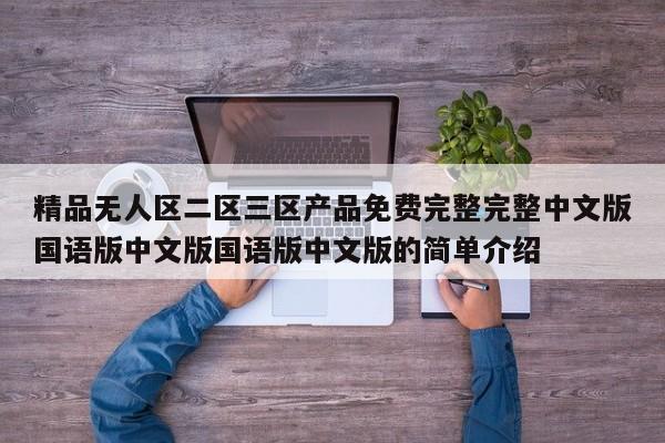 精品无人区二区三区产品免费完整完整中文版国语版中文版国语版中文版的简单介绍