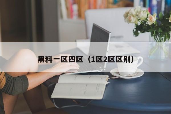 黑料一区四区(1区2区区别)