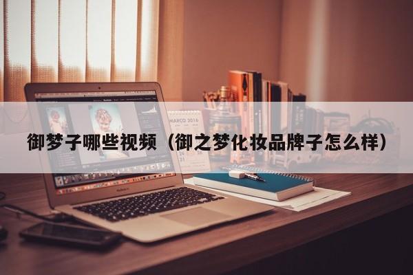 御梦子哪些视频(御之梦化妆品牌子怎么样)