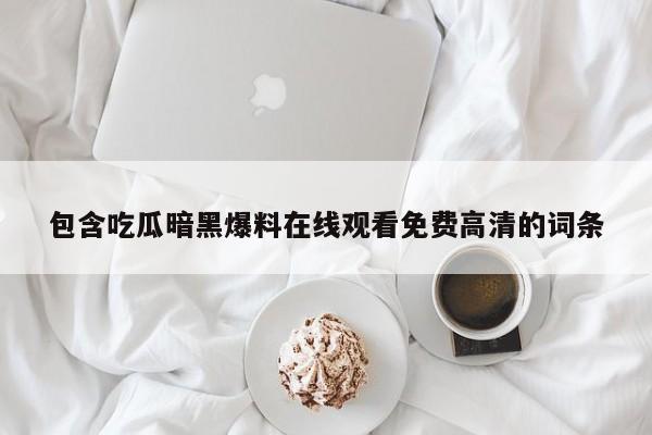 包含吃瓜暗黑爆料在线观看免费高清的词条