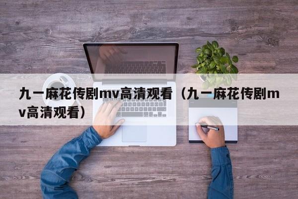 九一麻花传剧mv高清观看(九一麻花传剧mv高清观看)