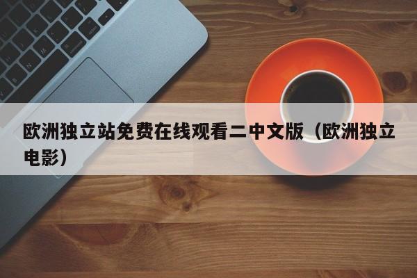 欧洲独立站免费在线观看二中文版(欧洲独立电影)