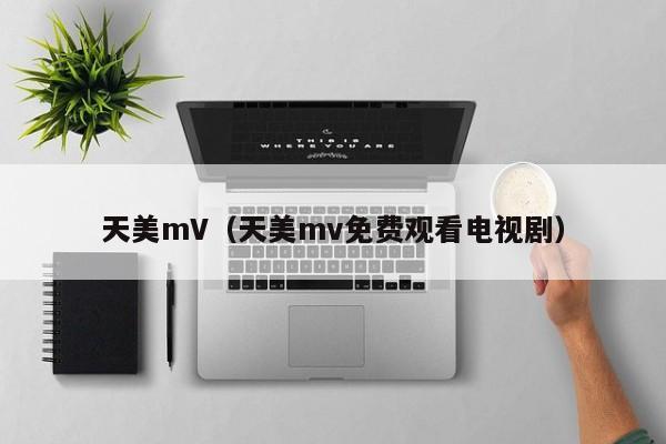 天美mV(天美mv免费观看电视剧)