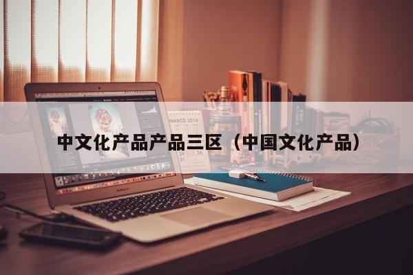 中文化产品产品三区(中国文化产品)