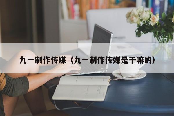 九一制作传媒(九一制作传媒是干嘛的)