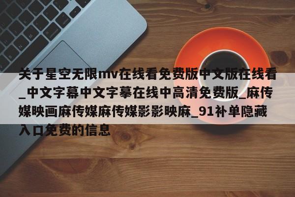关于星空无限mv在线看免费版中文版在线看_中文字幕中文字摹在线中高清免费版_麻传媒映画麻传媒麻传媒影影映麻_91补单隐藏入口免费的信息