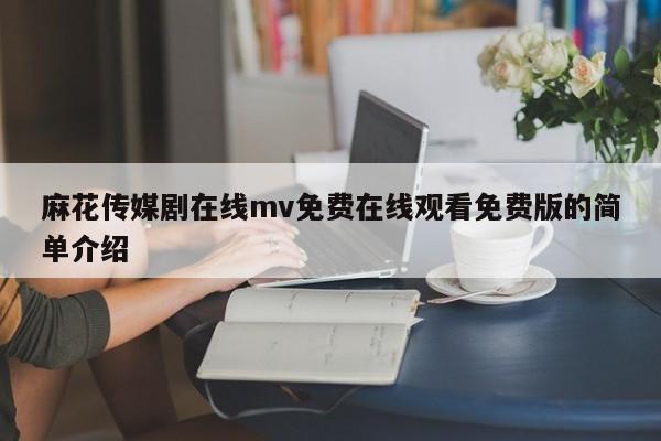 麻花传媒剧在线mv免费在线观看免费版的简单介绍