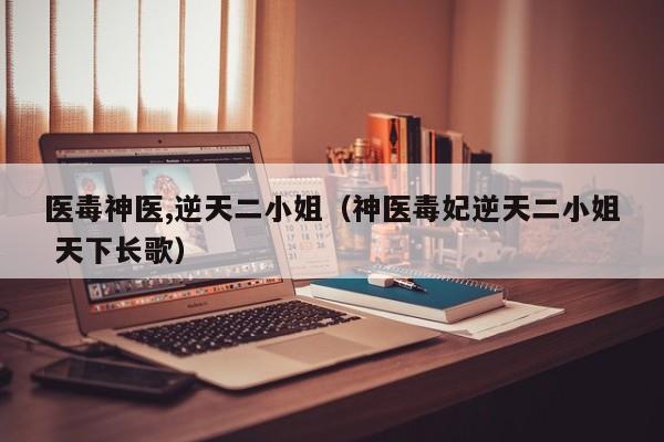 医毒神医,逆天二小姐(神医毒妃逆天二小姐 天下长歌)