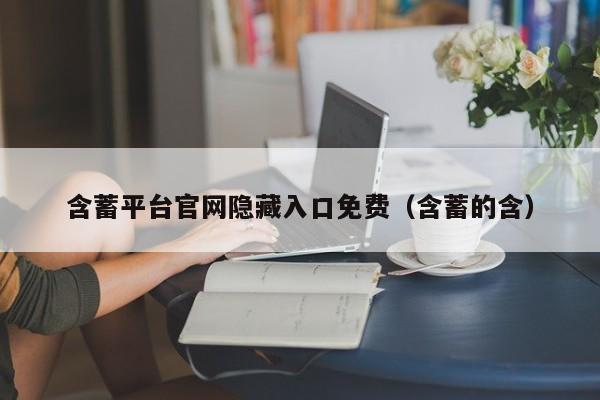 含蓄平台官网隐藏入口免费(含蓄的含)