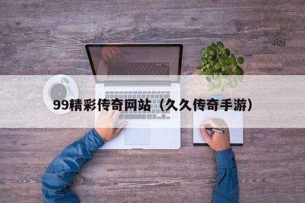 99精彩传奇网站(久久传奇手游)