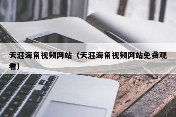 天涯海角视频网站(天涯海角视频网站免费观看)