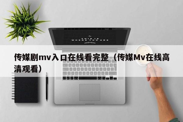 传媒剧mv入口在线看完整(传媒Mv在线高清观看)