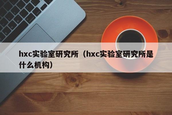 hxc实验室研究所(hxc实验室研究所是什么机构)