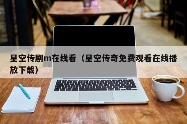 星空传剧m在线看(星空传奇免费观看在线播放下载)