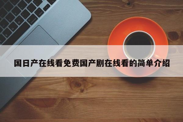 国日产在线看免费国产剧在线看的简单介绍