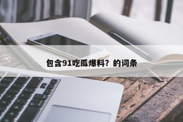 包含91吃瓜爆料?的词条